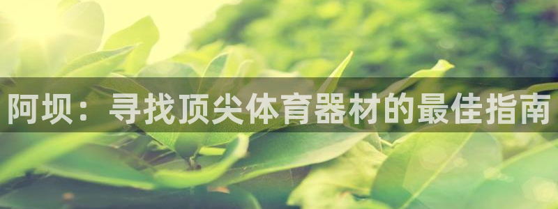 杏鑫娱乐注册开户要钱吗：阿坝：寻找顶尖体育器材的最佳