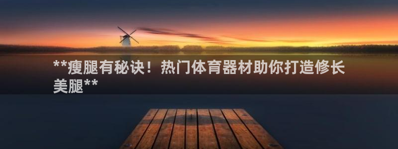 杏鑫游戏：**瘦腿有秘诀！热门体育器材助你打造修长
