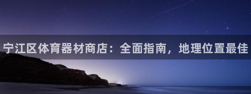杏鑫平台会员中心：宁江区体育器材商店：全面指南，地理位置最佳