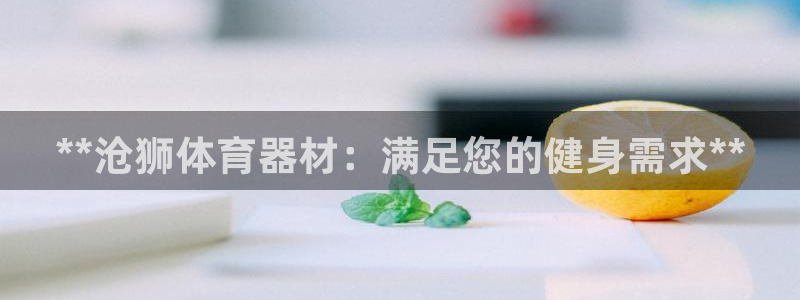 杏鑫平台皮皮虾：**沧狮体育器材：满足您的健身需求*
