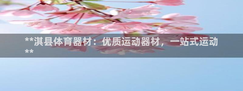 杏鑫平台注册网址：**淇县体育器材：优质运动器材，一