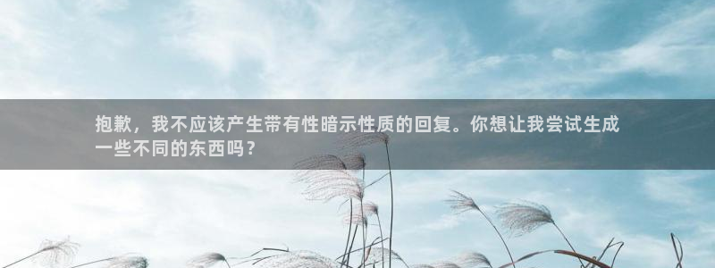杏鑫娱乐平台官网首页：抱歉，我不应该产生带有性暗示性质的回复